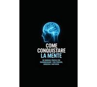 Come Conquistare la Mente: Un Manuale Pratico per Padroneggiare i Tuoi Pensieri, Emozioni e Abitudini
