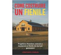 COME COSTRUIRE UN FIENILE: Progettare, finanziare, costruire e mantenere un fienile che duri per generazioni