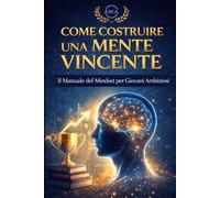 Come costruire una mente vincente: Il manuale del mindset per giovani ambiziosi