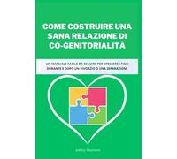 COME COSTRUIRE UNA SANA RELAZIONE DI CO-GENITORIALITÀ: Un manuale facile da seguire per crescere i figli durante e dopo un divorzio o una separazione