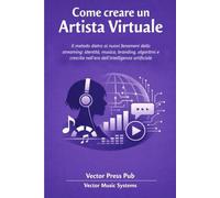 Come creare un Artista Virtuale: Il metodo dietro ai nuovi fenomeni dello streaming: identità, musica, branding, algoritmi e crescita nell'era dell'intelligenza artificiale (Vector Music Systems)