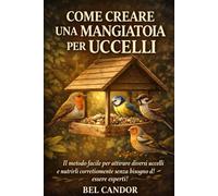 COME CREARE UNA MANGIATOIA PER UCCELLI: Il metodo facile per attirare diversi uccelli e nutrirli correttamente senza bisogno di essere esperti!