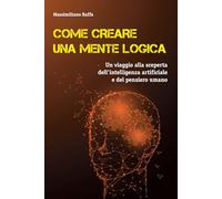 COME CREARE UNA MENTE LOGICA: Un viaggio alla scoperta dell'Intelligenza Artificiale e del pensiero umano: 1