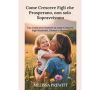 Come Crescere Figli che Prosperano, non solo Sopravvivono: Una Guida per Genitori su come Crescere Figli Resilienti, Gioiosi e Motivati