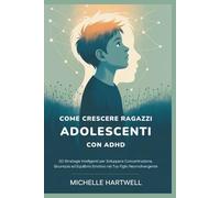 COME CRESCERE RAGAZZI ADOLESCENTI CON ADHD: 50 Strategie Intelligenti per Sviluppare Concentrazione, Sicurezza ed Equilibrio Emotivo nel Tuo Figlio Neurodivergente