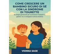 COME CRESCERE UN BAMBINO SICURO DI SÉ CON LA SINDROME DI TOURETTE: Strategie genitoriali per aumentare l'autostima, gestire i tic e sviluppare la forza emotiva