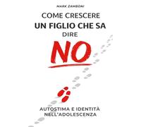 COME CRESCERE UN FIGLIO CHE SA DIRE NO: Autostima e identità nell’adolescenza