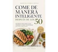 Come de manera inteligente después de los 50: Guía práctica para cuidar tu salud, conservar la fuerza y sentirte mejor sin dietas complicadas