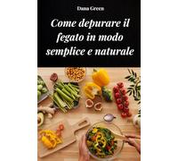 COME DEPURARE IL FEGATO IN MODO SEMPLICE E NATURALE: Scopri come disintossicare il fegato in modo del tutto naturale