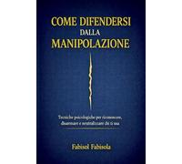 COME DIFENDERSI DALLA MANIPOLAZIONE: Tecniche psicologiche per riconoscere, disarmare e neutralizzare chi ti usa (INTELLIGENZA ARTIFICIALE IA)