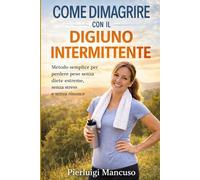 Come Dimagrire con il Digiuno Intermittente: Metodo semplice per perdere peso senza diete estreme, senza stress e senza rinunce
