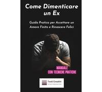 Come Dimenticare un Ex: Guida Pratica per Accettare un Amore Finito e Rinascere Felici (Manuale con Tecniche Pratiche) (Psicologia delle Relazioni & Dipendenza Affettiva)