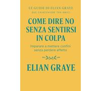 Come dire di no senza sentirsi in colpa: Imparare a mettere confini senza perdere affetto (Le guide di Elian Graye)