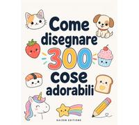 Come disegnare 300 cose adorabili: Guida facile al disegno passo dopo passo per bambini dai 6 ai 12 anni - Animali teneri, cibi golosi, creature magiche e meraviglie di tutti i giorni