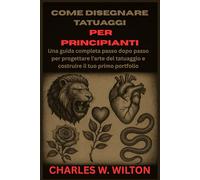 Come disegnare tatuaggi per principianti: Una guida completa passo dopo passo per progettare l'arte del tatuaggio e costruire il tuo primo portfolio