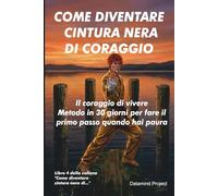COME DIVENTARE CINTURA NERA DI CORAGGIO: Il coraggio di vivere Metodo in 30 giorni per fare il primo passo quando hai paura