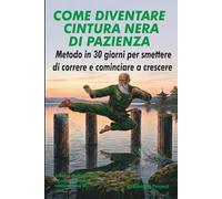 COME DIVENTARE CINTURA NERA DI PAZIENZA: Metodo in 30 giorni per smettere di correre e cominciare a crescere