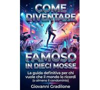 COME DIVENTARE FAMOSO IN DIECI MOSSE: La guida definitiva per chi vuole che il mondo lo ricordi (o almeno il condominio)