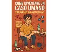 Come Diventare un Caso Umano: Guida semiseria per diventare irresistibilmente complicato (e farla innamorare nel caos)