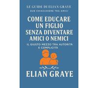 Come educare un figlio senza diventare amici o nemici: Il giusto mezzo tra autorità e complicità (Le guide di Elian Graye)
