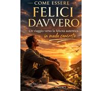 COME ESSERE FELICI DAVVERO: UN VIAGGIO VERSO LA FELICITÀ AUTENTICA, DALLA VERITÀ INTERIORE ALLA VITA CONCRETA (Come fare per…)