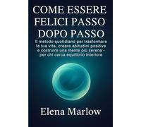 Come essere felici passo dopo passo: Il metodo quotidiano per trasformare la tua vita, creare abitudini positive e costruire una mente più serena - per chi cerca equilibrio interiore