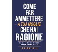 COME FAR AMMETTERE A TUA MOGLIE CHE HAI RAGIONE: La guida di cui milioni di uomini hanno bisogno