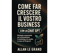 COME FAR CRESCERE IL VOSTRO BUSINESS CON LA CHAT GPT: Strategie comprovate per automatizzare il marketing e le vendite in meno di 30 giorni! (come usare chatgpt)