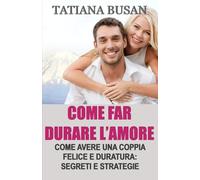 Come far durare l’amore: Come costruire una coppia felice; Come far crescere l’intimità nella coppia; Come mantenere la passione e l’armonia nella relazione; Come vivere un amore appagante e sereno