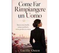 Come Far Rimpiangere un Uomo: Senza rincorrerlo, senza umiliarti, senza perdere te stessa