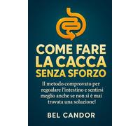 COME FARE LA CACCA SENZA SFORZO: Il metodo comprovato per regolare l'intestino e sentirsi meglio anche se non si è mai trovata una soluzione!