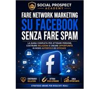 Come Fare Network Marketing su Facebook Senza Spam: La guida pratica per trovare clienti, creare relazioni autentiche e usare Facebook in modo ... aggressivi o spam (Social Prospect Academy)