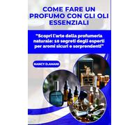 COME FARE UN PROFUMO CON GLI OLI ESSENZIALI: “Scopri l'arte della profumeria naturale: 10 segreti degli esperti per aromi sicuri e sorprendenti”