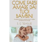 COME FARSI AMARE DAI TUOI BAMBINI: Una guida pratica per conquistare l'amore e l'affetto incondizionato dei tuoi figli (S. G TREASURE'S PARENTING BOOKSTORE)
