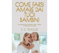 COME FARSI AMARE DAI TUOI BAMBINI: Una guida pratica per conquistare l'amore e l'affetto incondizionato dei tuoi figli (S. G TREASURE'S PARENTING BOOKSTORE)
