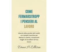 Come Fermarsi Troppi Pensieri al Lavoro: Liberati dalla paralisi dell'analisi con semplici tecniche per liberare la mente, concentrarti meglio ed eccellere nel tuo lavoro