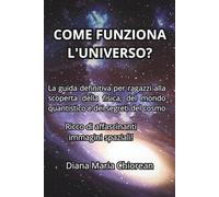 COME FUNZIONA L'UNIVERSO?: La guida definitiva per ragazzi alla scoperta della fisica, del mondo quantistico e dei segreti del cosmo (Alla scoperta dell'universo)