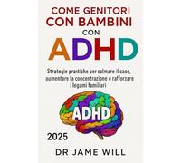 COME GENITORI CON BAMBINI CON ADHD: Strategie pratiche per calmare il caos, aumentare la concentrazione e rafforzare i legami familiari