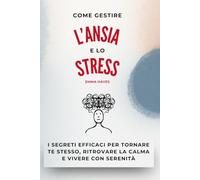 Come Gestire L'ansia e lo Stress: Strategie pratiche per calmare mente e corpo, superare l’ansia quotidiana e ritrovare serenità, presenza e libertà interiore.