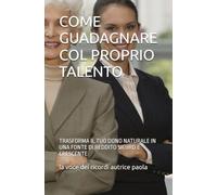 COME GUADAGNARE COL PROPRIO TALENTO: TRASFORMA IL TUO DONO NATURALE IN UNA FONTE DI REDDITO SICURO E CRESCENTE (RINASCITA FINANZIARIA)