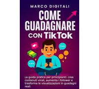 Come Guadagnare con TikTok: La guida pratica per principianti: crea contenuti virali, aumenta i follower e trasforma le visualizzazioni in guadagni reali