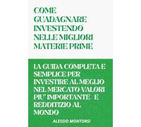 COME GUADAGNARE INVESTENDO NELLE MIGLIORI MATERIE PRIME VOLUME 1: LA GUIDA COMPLETA E SEMPLICE PER INVESTIRE AL MEGLIO NELLE MIGLIORI MATERIE PRIME