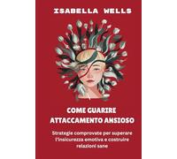 Come guarire Attaccamento ansioso: Strategie comprovate per superare l’insicurezza emotiva e costruire relazioni sane