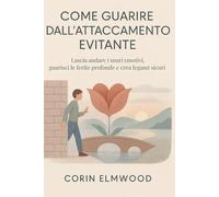 COME GUARIRE DALL’ATTACCAMENTO EVITANTE: Lascia andare i muri emotivi, guarisci le ferite profonde e crea legami sicuri
