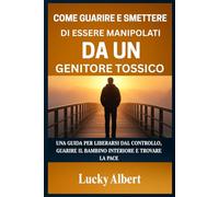 COME GUARIRE E SMETTERE DI ESSERE MANIPOLATI DA UN GENITORE TOSSICO: UNA GUIDA PER LIBERARSI DAL CONTROLLO, GUARIRE IL BAMBINO INTERIORE E TROVARE LA PACE