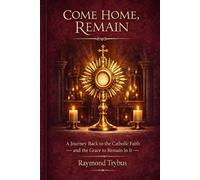 COME HOME, REMAIN: A Gentle Invitation to Return to the Catholic Church and the Grace to Remain Faithful