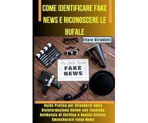 Come Identificare Fake News e Riconoscere le Bufale: Guida Pratica per Difendersi dalla Disinformazione Online con Tecniche Antibufala di Verifica e Analisi Critica: Smascherare False News