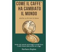 Come il caffè ha cambiato il mondo, anche a chi non lo beve.: Verità, miti, episodi, personaggi e consigli d’uso. Il caffè: innesco della società, ieri e oggi.