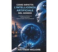 Come impatta l'intelligenza artificiale nel mondo: Come l’AI sta trasformando il lavoro, la scuola, la società e il modo in cui vivremo domani
