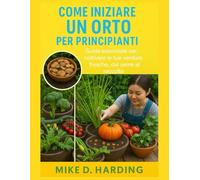 COME INIZIARE UN ORTO PER PRINCIPIANTI: "Guida essenziale per coltivare le tue verdure fresche, dal seme al raccolto"